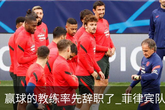赢球的教练率先辞职了 菲律宾队主帅宣布辞职